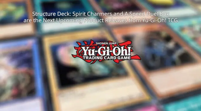 Structure Deck: Spirit Charmers and A Speed Duel Box are the Next Upcoming Product Releases from Yu-Gi-Oh! TCG